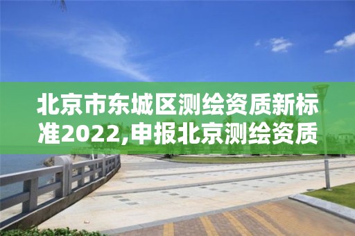 北京市東城區(qū)測繪資質(zhì)新標準2022,申報北京測繪資質(zhì)