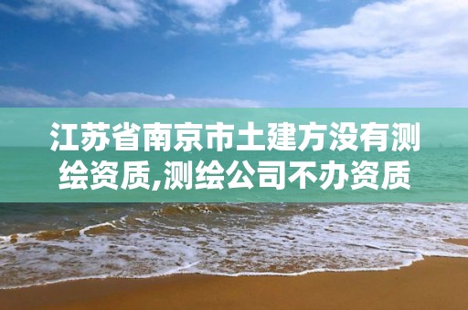 江蘇省南京市土建方沒有測繪資質,測繪公司不辦資質可以嗎