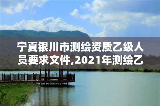 寧夏銀川市測(cè)繪資質(zhì)乙級(jí)人員要求文件,2021年測(cè)繪乙級(jí)資質(zhì)辦公申報(bào)條件