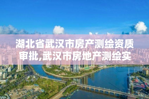 湖北省武漢市房產(chǎn)測繪資質(zhì)審批,武漢市房地產(chǎn)測繪實施細則