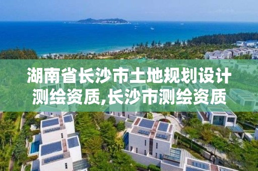 湖南省長沙市土地規劃設計測繪資質,長沙市測繪資質單位名單