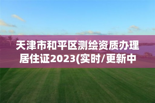 天津市和平區測繪資質辦理居住證2023(實時/更新中)