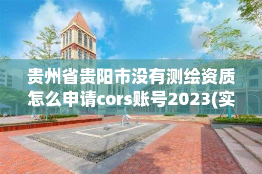 貴州省貴陽市沒有測繪資質怎么申請cors賬號2023(實時/更新中)