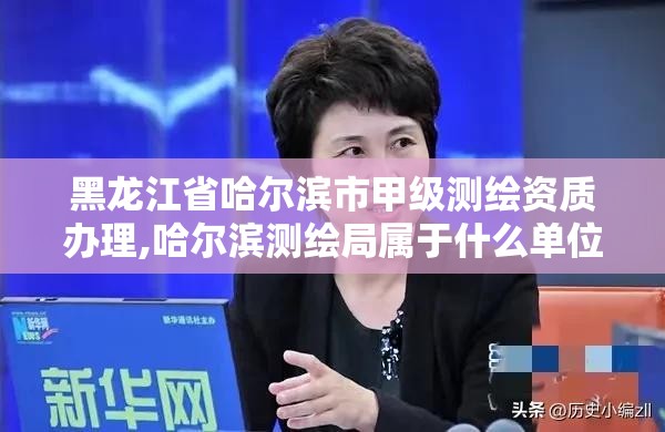 黑龍江省哈爾濱市甲級測繪資質(zhì)辦理,哈爾濱測繪局屬于什么單位