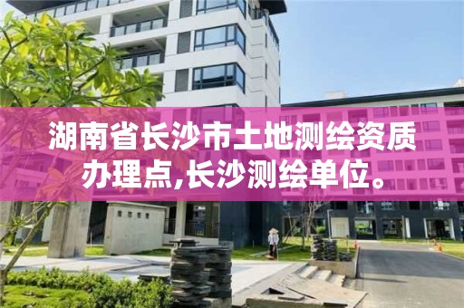 湖南省長沙市土地測繪資質辦理點,長沙測繪單位。