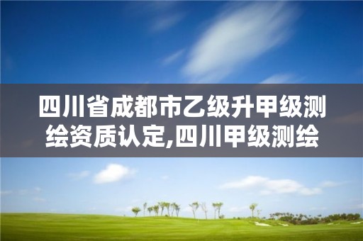 四川省成都市乙級升甲級測繪資質認定,四川甲級測繪資質公司