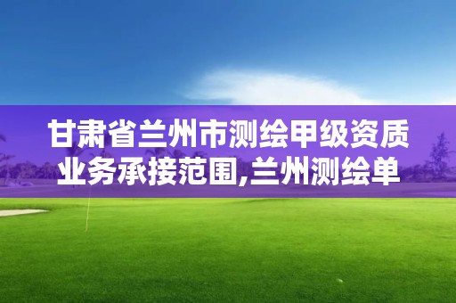 甘肅省蘭州市測(cè)繪甲級(jí)資質(zhì)業(yè)務(wù)承接范圍,蘭州測(cè)繪單位