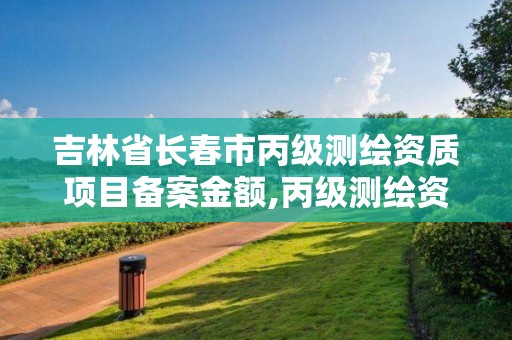 吉林省長春市丙級測繪資質項目備案金額,丙級測繪資質查詢。