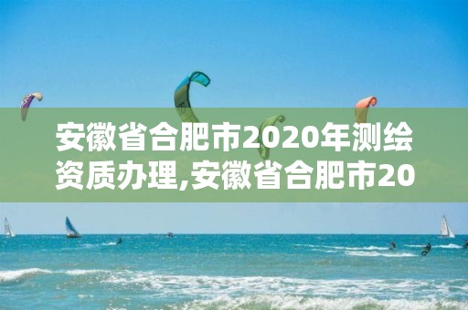 安徽省合肥市2020年測(cè)繪資質(zhì)辦理,安徽省合肥市2020年測(cè)繪資質(zhì)辦理情況