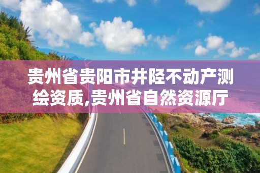 貴州省貴陽市井陘不動產測繪資質,貴州省自然資源廳關于測繪資質延長