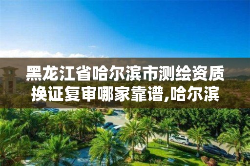 黑龍江省哈爾濱市測繪資質換證復審哪家靠譜,哈爾濱測繪局在哪。