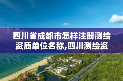 四川省成都市怎樣注冊測繪資質單位名稱,四川測繪資質查詢