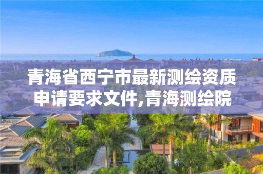 青海省西寧市最新測繪資質申請要求文件,青海測繪院屬于什么單位。