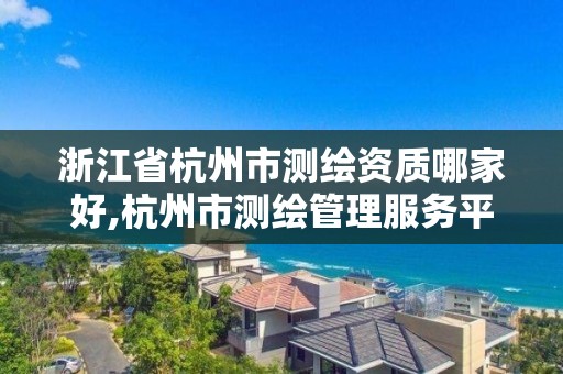 浙江省杭州市測繪資質哪家好,杭州市測繪管理服務平臺