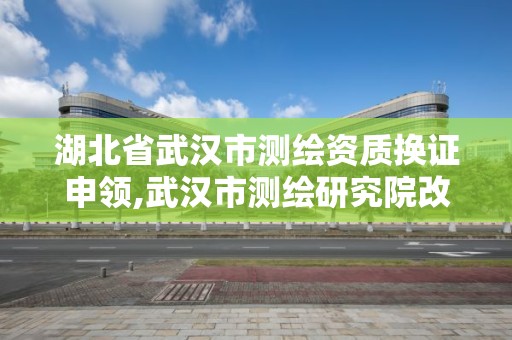 湖北省武漢市測繪資質換證申領,武漢市測繪研究院改制