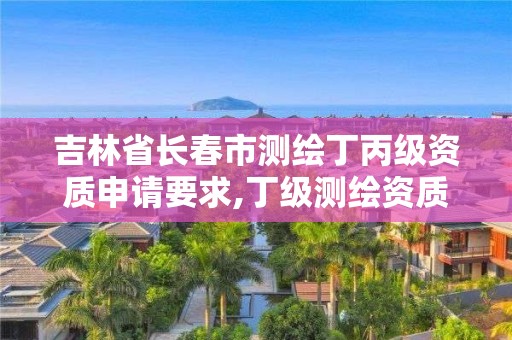 吉林省長春市測繪丁丙級資質申請要求,丁級測繪資質執業范圍