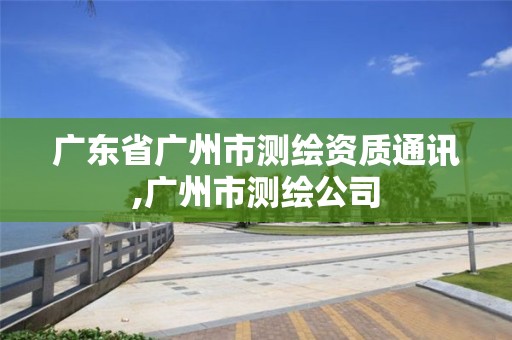 廣東省廣州市測繪資質通訊,廣州市測繪公司