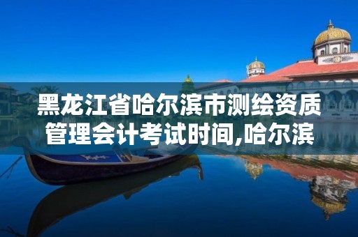 黑龍江省哈爾濱市測繪資質管理會計考試時間,哈爾濱測繪有限公司。