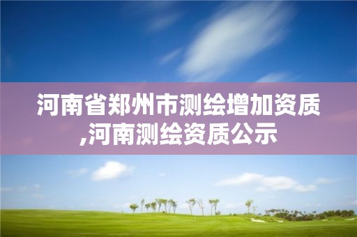 河南省鄭州市測繪增加資質,河南測繪資質公示