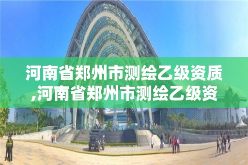 河南省鄭州市測繪乙級資質(zhì),河南省鄭州市測繪乙級資質(zhì)人員名單