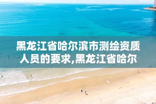 黑龍江省哈爾濱市測繪資質(zhì)人員的要求,黑龍江省哈爾濱市測繪局