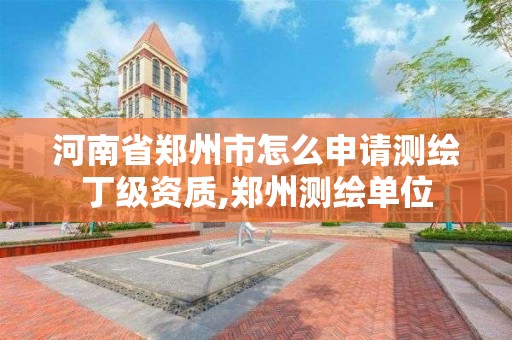 河南省鄭州市怎么申請測繪丁級資質,鄭州測繪單位