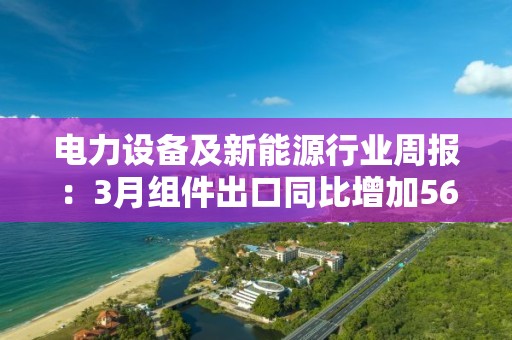 電力設備及新能源行業周報：3月組件出口同比增加56.5% 硅片價格連續三周下滑