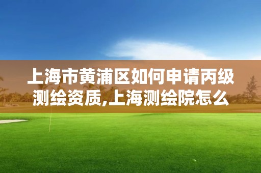 上海市黃浦區如何申請丙級測繪資質,上海測繪院怎么進