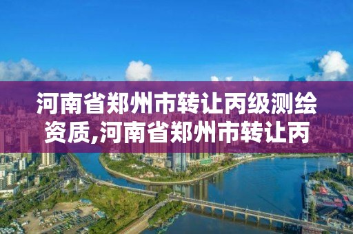 河南省鄭州市轉(zhuǎn)讓丙級測繪資質(zhì),河南省鄭州市轉(zhuǎn)讓丙級測繪資質(zhì)的公司