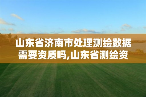 山東省濟南市處理測繪數據需要資質嗎,山東省測繪資質管理規定