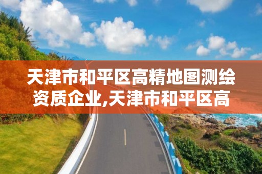 天津市和平區高精地圖測繪資質企業,天津市和平區高精地圖測繪資質企業有哪些