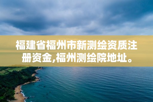 福建省福州市新測繪資質注冊資金,福州測繪院地址。