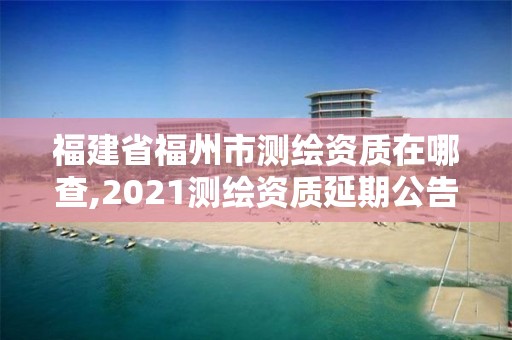 福建省福州市測繪資質(zhì)在哪查,2021測繪資質(zhì)延期公告福建省