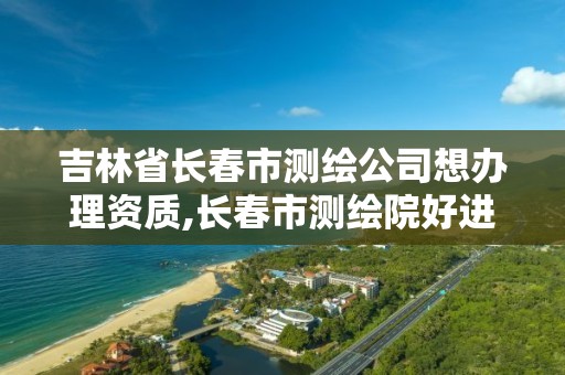 吉林省長春市測繪公司想辦理資質,長春市測繪院好進么