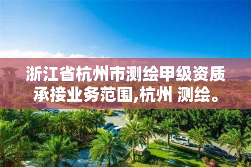 浙江省杭州市測繪甲級資質承接業務范圍,杭州 測繪。