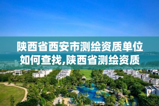 陜西省西安市測繪資質單位如何查找,陜西省測繪資質管理信息系統