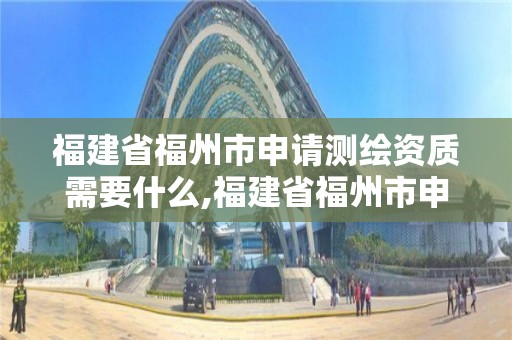 福建省福州市申請測繪資質需要什么,福建省福州市申請測繪資質需要什么材料。