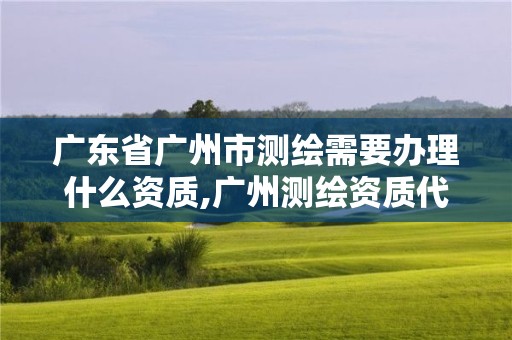 廣東省廣州市測繪需要辦理什么資質,廣州測繪資質代辦。