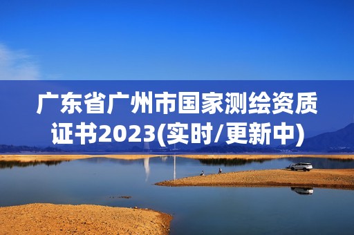 廣東省廣州市國家測繪資質證書2023(實時/更新中)