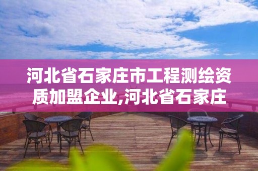 河北省石家莊市工程測繪資質加盟企業,河北省石家莊市工程測繪資質加盟企業有哪些