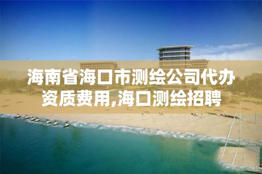 海南省海口市測繪公司代辦資質費用,海口測繪招聘