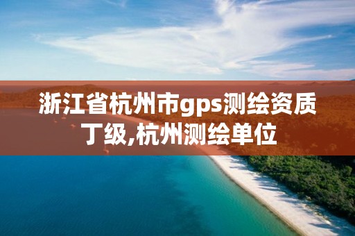 浙江省杭州市g(shù)ps測(cè)繪資質(zhì)丁級(jí),杭州測(cè)繪單位