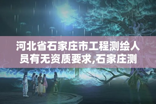 河北省石家莊市工程測(cè)繪人員有無資質(zhì)要求,石家莊測(cè)繪院招聘。