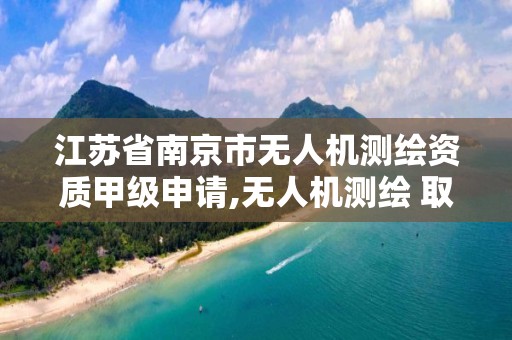 江蘇省南京市無人機測繪資質甲級申請,無人機測繪 取得職業資格證條件。