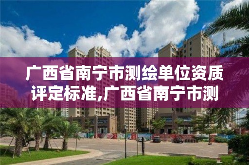 廣西省南寧市測繪單位資質評定標準,廣西省南寧市測繪單位資質評定標準公示。