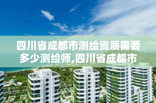 四川省成都市測繪資質需要多少測繪師,四川省成都市測繪資質需要多少測繪師資