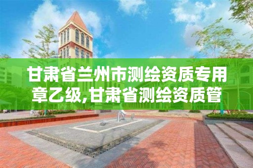 甘肅省蘭州市測繪資質專用章乙級,甘肅省測繪資質管理平臺