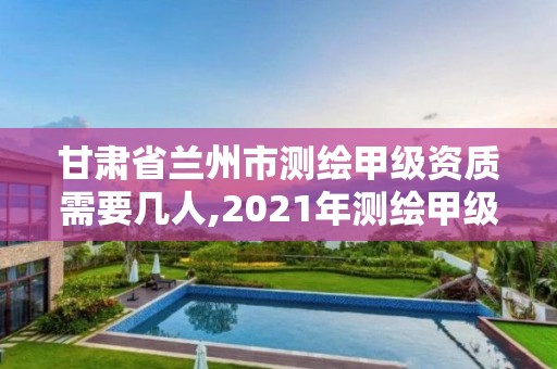 甘肅省蘭州市測繪甲級資質需要幾人,2021年測繪甲級資質申報條件