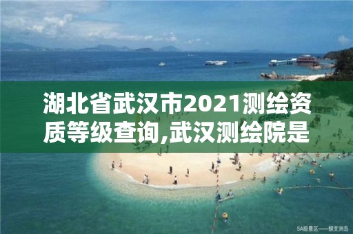 湖北省武漢市2021測繪資質(zhì)等級查詢,武漢測繪院是什么級別。