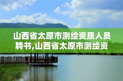 山西省太原市測繪資質人員聘書,山西省太原市測繪資質人員聘書公示